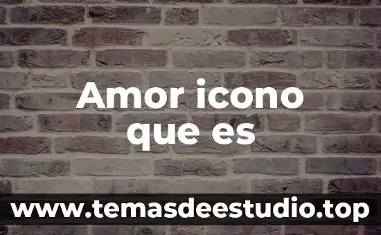 Que es el amor valeria 7 Amor icono que es