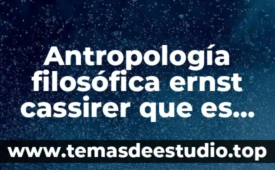 Por que es importante la antropología 7 Antropología filosófica ernst cassirer que es el hombre resumen