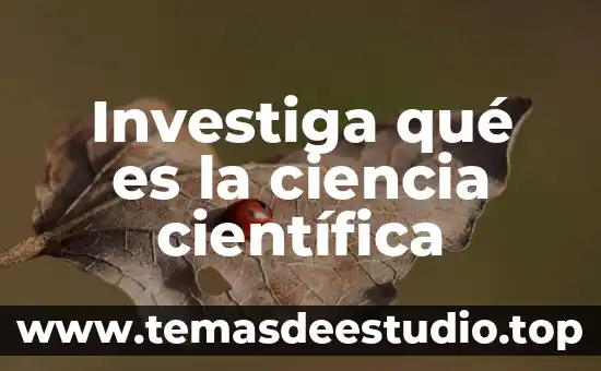 Investiga qué es la ciencia científica