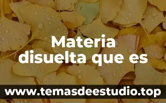 Que es propiedades de la materia generales 6 Materia disuelta que es