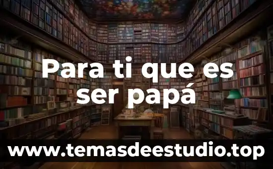 Para ti que es ser papá