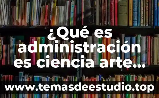¿Qué es administración es ciencia arte o ciencia?