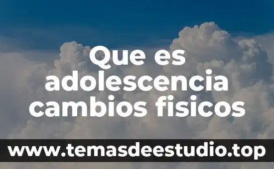 Que es adolescencia cambios fisicos