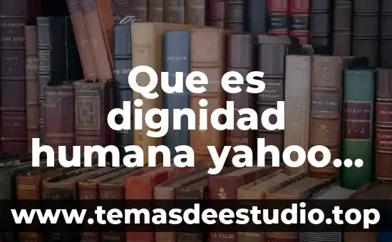 Que es dignidad humana yahoo respuestas