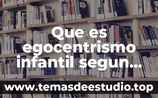 Que es ser fejado 5 Que es egocentrismo infantil segun piaget