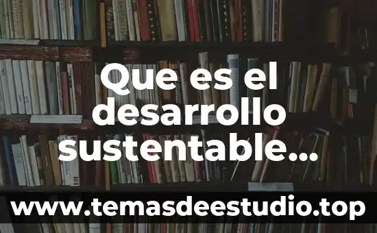 Licenciatura en desarrollo sustentable que es 5 Que es el desarrollo sustentable internacionalmente