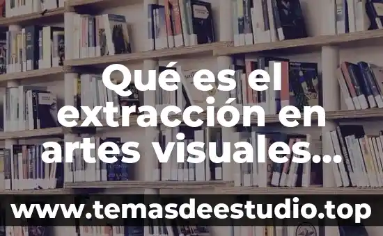Que es danza con artes visuales 4 Qué es el extracción en artes visuales sus obras