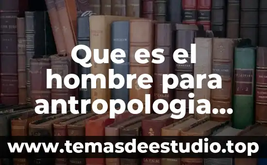 Por que es importante la antropología 5 Que es el hombre para antropologia filosofica