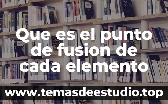 Que es la temperatura de fusion en quimica ipn 5 Que es el punto de fusion de cada elemento