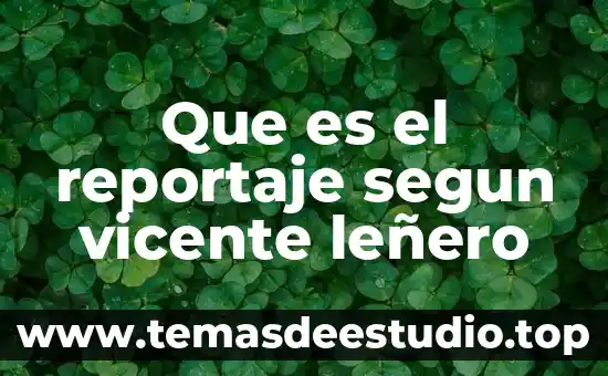 Qué es un reportaje concepto estructura características 3 Que es el reportaje segun vicente leñero