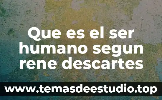 Que es un cambio fisico humano 8 Que es el ser humano segun rene descartes
