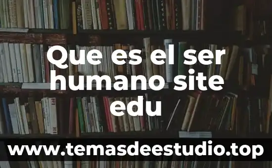 Que es el ser humano site edu
