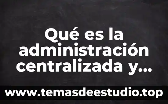 Qué es la administración centralizada y descentralizada definición