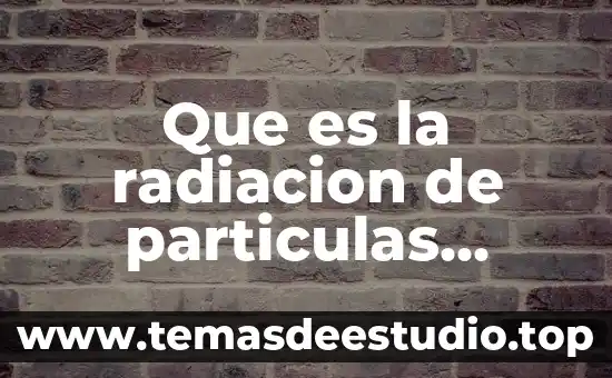 Que es un objetivo particular en una tesis 7 Que es la radiacion de particulas cargada