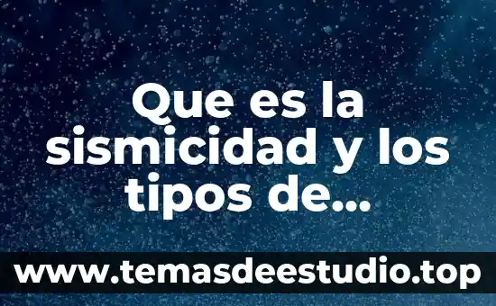 Que es la sismicidad y los tipos de movimientos sismicos