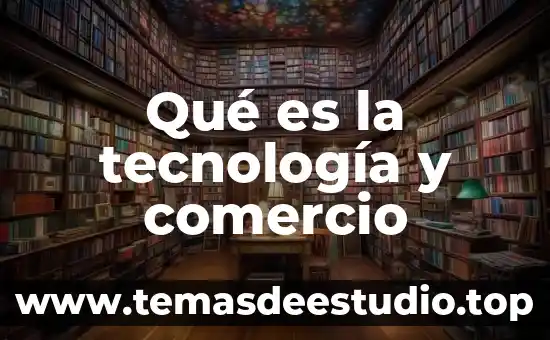 Qué es la tecnología y comercio