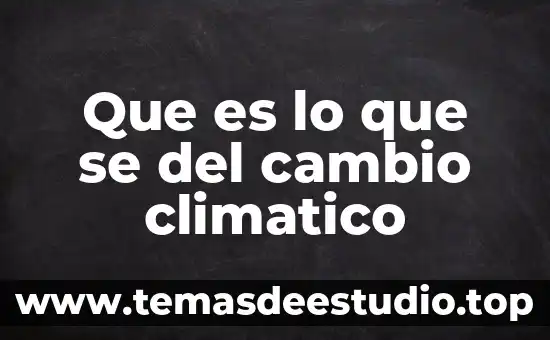 Que es el cambio climatico mundial 8 Que es lo que se del cambio climatico