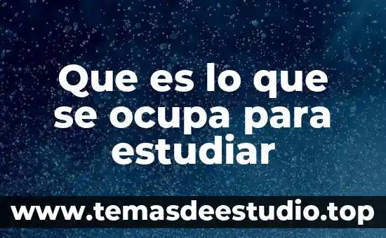 Que es lo que se ocupa para estudiar