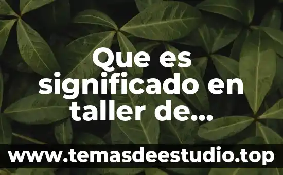 Que es un taller de trabajo y como llevarlo acabo 3 Que es significado en taller de redaccion