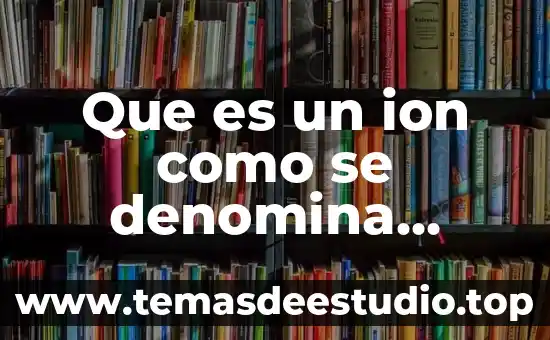 Que es un ion como se denomina segun su carga