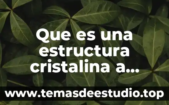 Qué es estructura en la historia 4 Que es una estructura cristalina a escala atomica