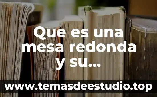Que es una mesa redonda cuales son sus caracteristicas 5 Que es una mesa redonda y su organizacion