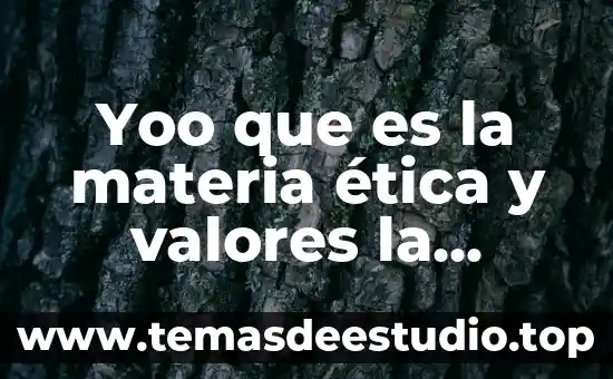 Yoo que es la materia ética y valores la cientifica
